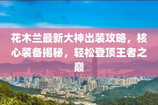 花木蘭最新大神出裝攻略，核心裝備揭秘，輕松登頂王者之巔