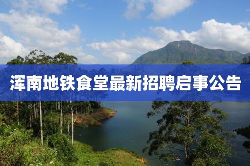 渾南地鐵食堂最新招聘啟事公告
