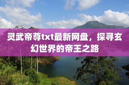 靈武帝尊txt最新網(wǎng)盤(pán)，探尋玄幻世界的帝王之路