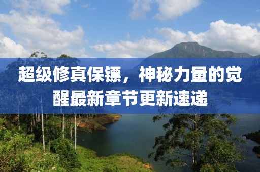 超級(jí)修真保鏢，神秘力量的覺醒最新章節(jié)更新速遞
