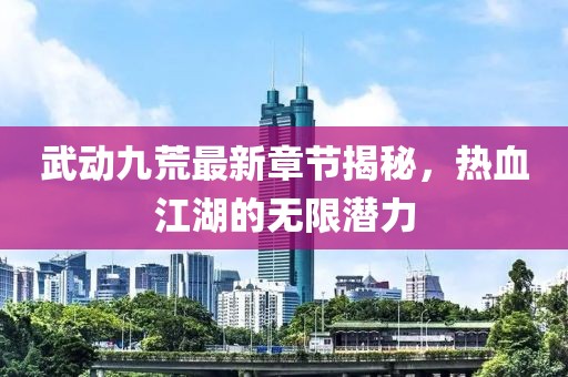 武動(dòng)九荒最新章節(jié)揭秘，熱血江湖的無限潛力