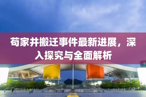 茍家井搬遷事件最新進(jìn)展，深入探究與全面解析