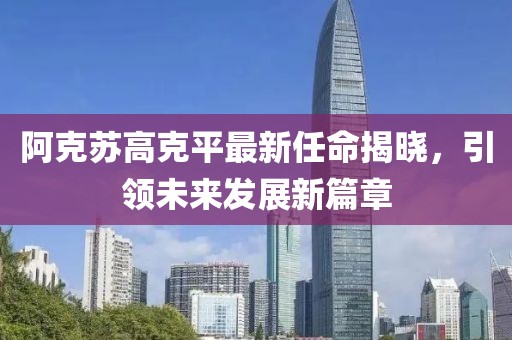 阿克蘇高克平最新任命揭曉，引領(lǐng)未來(lái)發(fā)展新篇章