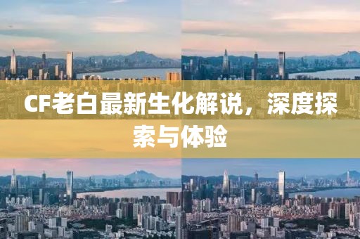 CF老白最新生化解說(shuō)，深度探索與體驗(yàn)