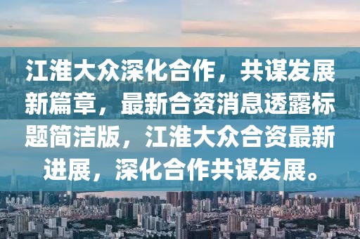 江淮大眾深化合作，共謀發(fā)展新篇章，最新合資消息透露標(biāo)題簡(jiǎn)潔版，江淮大眾合資最新進(jìn)展，深化合作共謀發(fā)展。