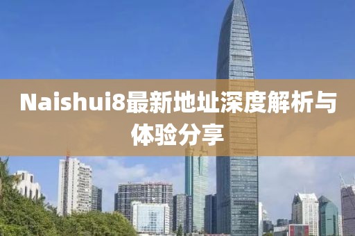 Naishui8最新地址深度解析與體驗(yàn)分享