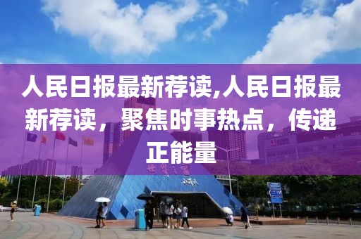 人民日報最新薦讀,人民日報最新薦讀，聚焦時事熱點，傳遞正能量