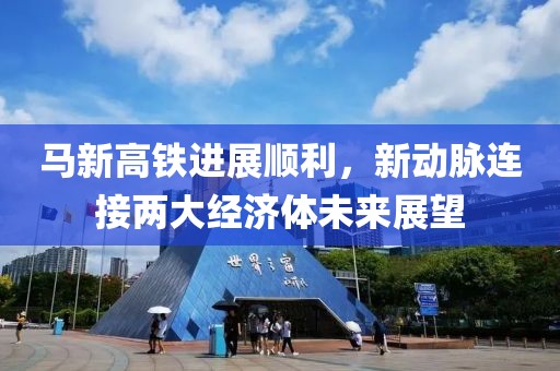 馬新高鐵進展順利，新動脈連接兩大經(jīng)濟體未來展望