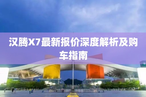 漢騰X7最新報價深度解析及購車指南