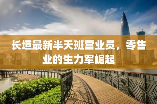 長(zhǎng)垣最新半天班營(yíng)業(yè)員，零售業(yè)的生力軍崛起