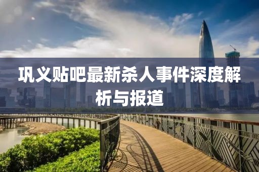 鞏義貼吧最新殺人事件深度解析與報(bào)道