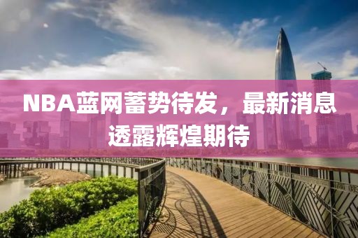 NBA藍網(wǎng)蓄勢待發(fā)，最新消息透露輝煌期待