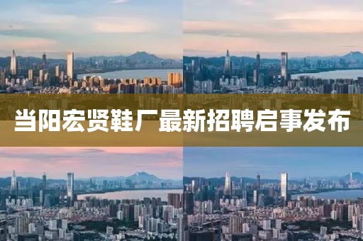 當(dāng)陽宏賢鞋廠最新招聘啟事發(fā)布