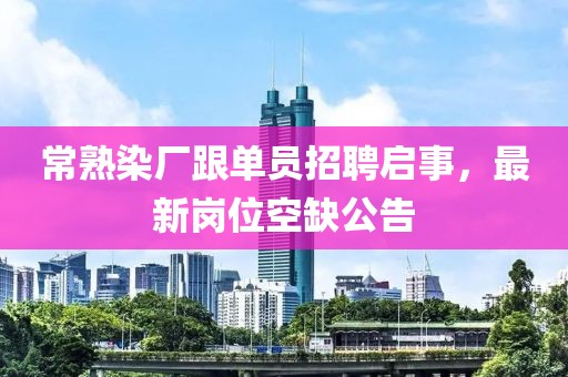 常熟染廠跟單員招聘啟事，最新崗位空缺公告
