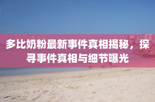 多比奶粉最新事件真相揭秘，探尋事件真相與細節(jié)曝光