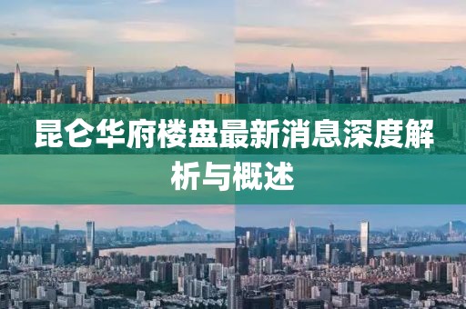 昆侖華府樓盤(pán)最新消息深度解析與概述