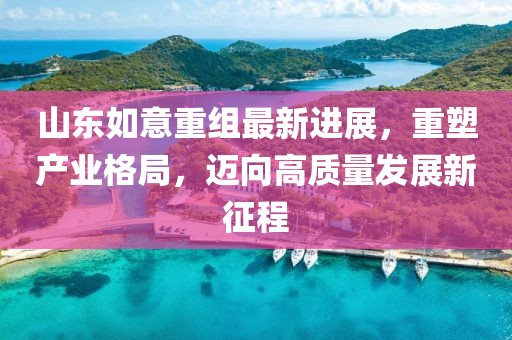 山東如意重組最新進(jìn)展，重塑產(chǎn)業(yè)格局，邁向高質(zhì)量發(fā)展新征程