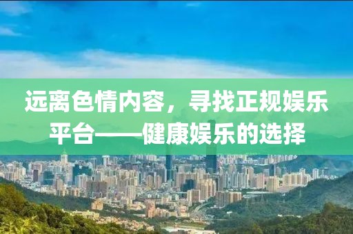 遠離色情內(nèi)容，尋找正規(guī)娛樂平臺——健康娛樂的選擇