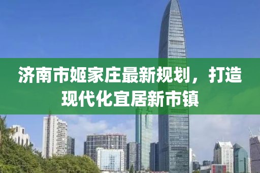 濟南市姬家莊最新規(guī)劃，打造現(xiàn)代化宜居新市鎮(zhèn)