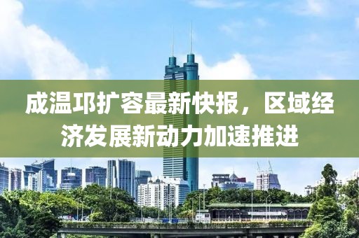 成溫邛擴(kuò)容最新快報，區(qū)域經(jīng)濟(jì)發(fā)展新動力加速推進(jìn)