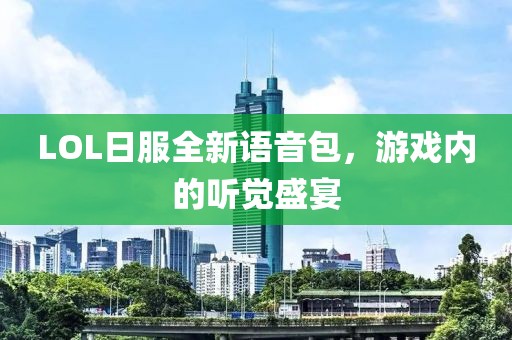 LOL日服全新語音包，游戲內(nèi)的聽覺盛宴
