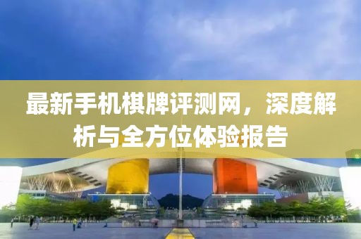 最新手機(jī)棋牌評(píng)測(cè)網(wǎng)，深度解析與全方位體驗(yàn)報(bào)告
