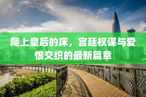 爬上皇后的床，宮廷權(quán)謀與愛(ài)恨交織的最新篇章