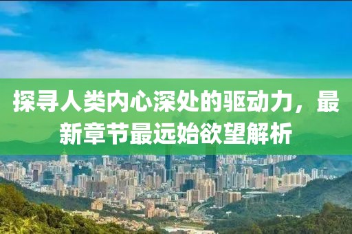 探尋人類內(nèi)心深處的驅(qū)動力，最新章節(jié)最遠始欲望解析