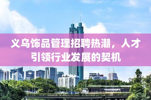 義烏飾品管理招聘熱潮，人才引領(lǐng)行業(yè)發(fā)展的契機(jī)