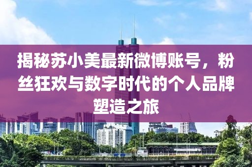 揭秘蘇小美最新微博賬號，粉絲狂歡與數(shù)字時代的個人品牌塑造之旅