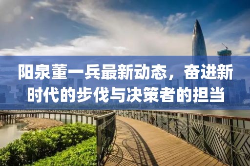 陽(yáng)泉董一兵最新動(dòng)態(tài)，奮進(jìn)新時(shí)代的步伐與決策者的擔(dān)當(dāng)
