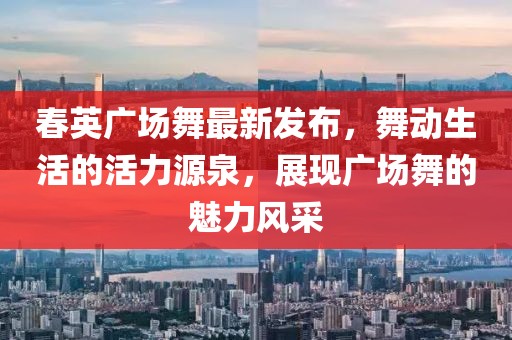 春英廣場舞最新發(fā)布，舞動生活的活力源泉，展現(xiàn)廣場舞的魅力風(fēng)采
