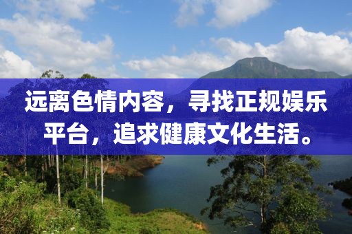 遠(yuǎn)離色情內(nèi)容，尋找正規(guī)娛樂平臺(tái)，追求健康文化生活。