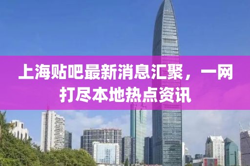 上海貼吧最新消息匯聚，一網打盡本地熱點資訊