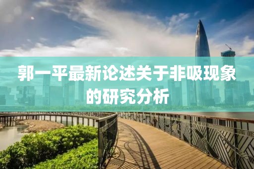 郭一平最新論述關(guān)于非吸現(xiàn)象的研究分析