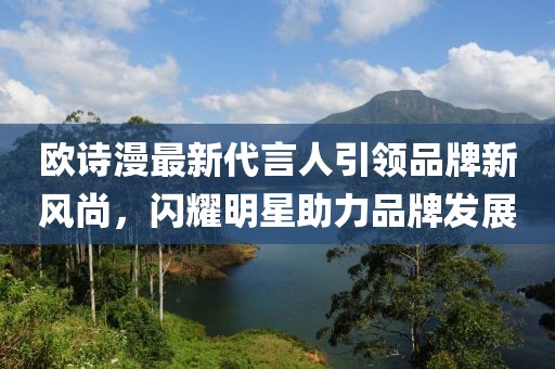 歐詩(shī)漫最新代言人引領(lǐng)品牌新風(fēng)尚，閃耀明星助力品牌發(fā)展