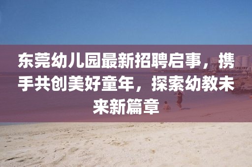 東莞幼兒園最新招聘啟事，攜手共創(chuàng)美好童年，探索幼教未來新篇章