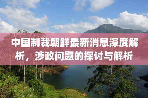 中國制裁朝鮮最新消息深度解析，涉政問題的探討與解析