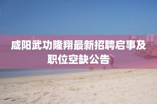 咸陽武功隆翔最新招聘啟事及職位空缺公告
