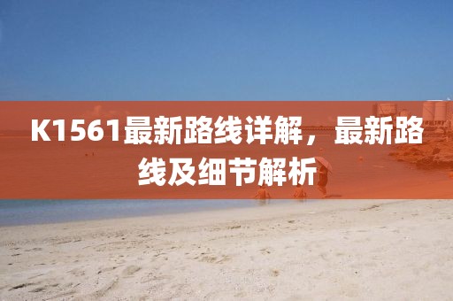 K1561最新路線詳解，最新路線及細(xì)節(jié)解析