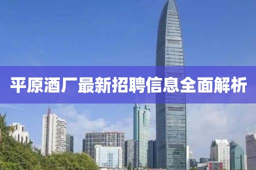 平原酒廠最新招聘信息全面解析