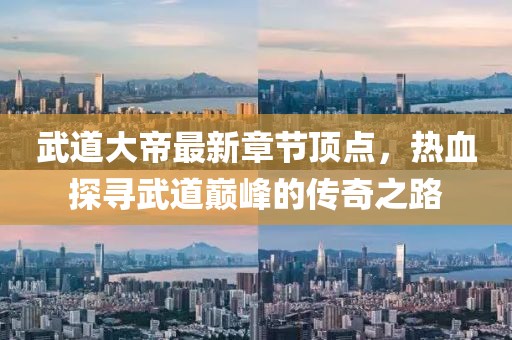 武道大帝最新章節(jié)頂點(diǎn)，熱血探尋武道巔峰的傳奇之路