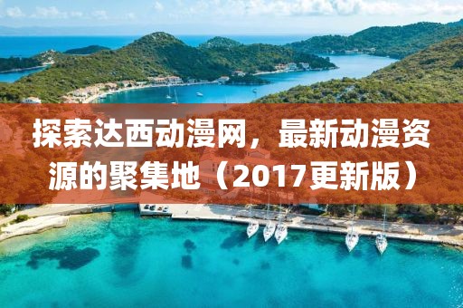 探索達(dá)西動(dòng)漫網(wǎng)，最新動(dòng)漫資源的聚集地（2017更新版）
