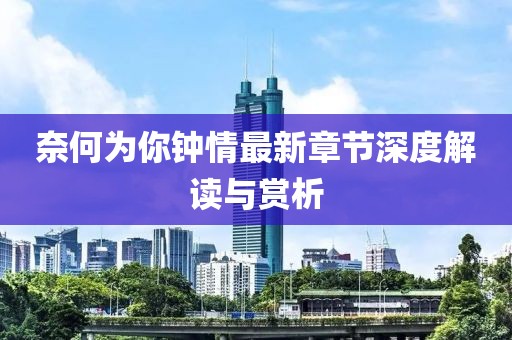 奈何為你鐘情最新章節(jié)深度解讀與賞析