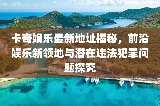 卡奇娛樂最新地址揭秘，前沿娛樂新領(lǐng)地與潛在違法犯罪問題探究