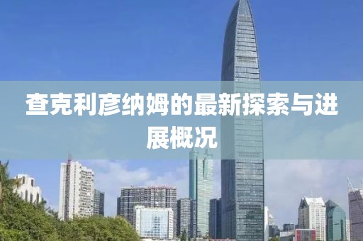 查克利彥納姆的最新探索與進(jìn)展概況