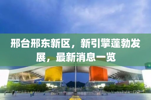 邢臺邢東新區(qū)，新引擎蓬勃發(fā)展，最新消息一覽