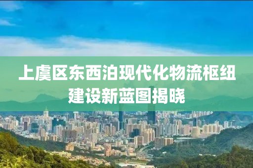 上虞區(qū)東西泊現(xiàn)代化物流樞紐建設(shè)新藍圖揭曉