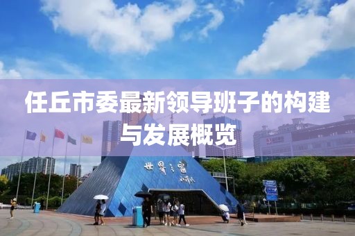 任丘市委最新領(lǐng)導(dǎo)班子的構(gòu)建與發(fā)展概覽