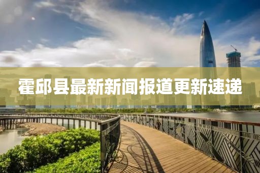 霍邱縣最新新聞報道更新速遞